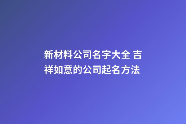 新材料公司名字大全 吉祥如意的公司起名方法